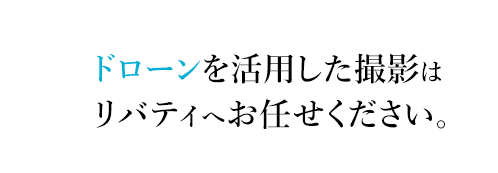 ドローンを活用した撮影はリバティへお任せください。